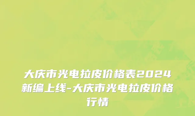 大庆市光电拉皮价格表2024新编上线-大庆市光电拉皮价格行情