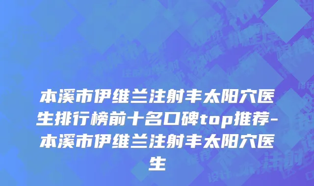 本溪市伊维兰注射丰太阳穴医生排行榜前十名口碑top推荐-本溪市伊维兰注射丰太阳穴医生