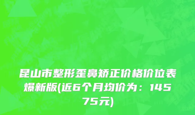 昆山市整形歪鼻矫正价格价位表爆新版(近6个月均价为：14575元)