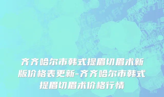 齐齐哈尔市韩式提眉切眉术新版价格表更新-齐齐哈尔市韩式提眉切眉术价格行情