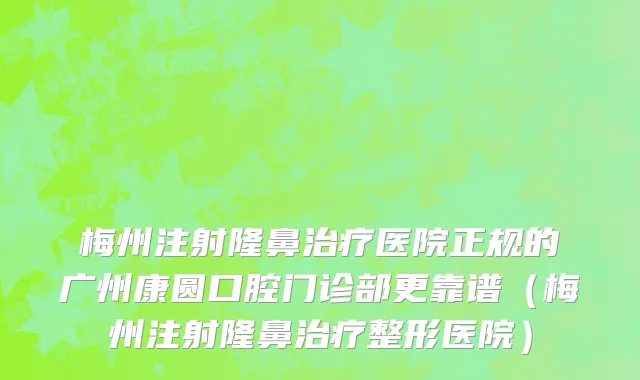 梅州注射隆鼻治疗医院正规的广州康圆口腔门诊部更靠谱(梅州注射隆鼻治疗整形医院)