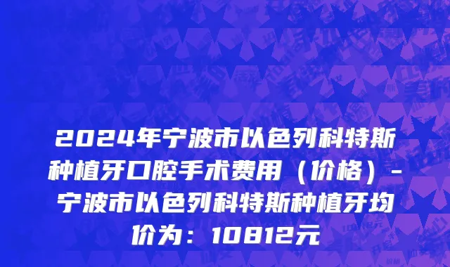2024年宁波市以色列科特斯种植牙口腔手术费用（价格）-宁波市以色列科特斯种植牙均价为：10812元