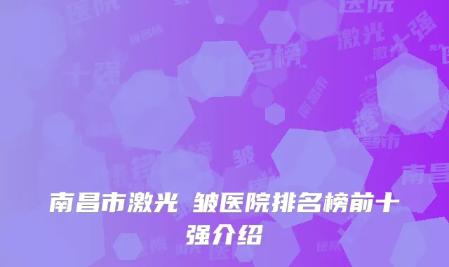 南昌市激光袪皱医院排名榜前十强介绍