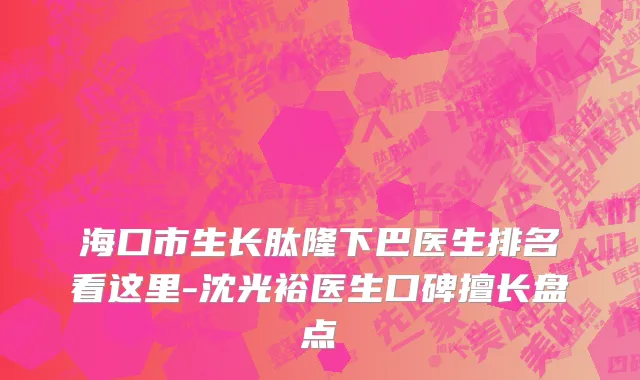 海口市生长肽隆下巴医生排名看这里-沈光裕医生口碑擅长盘点
