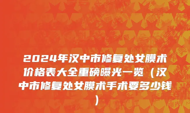 2024年汉中市修复处女膜术价格表大全重磅曝光一览（汉中市修复处女膜术手术要多少钱）