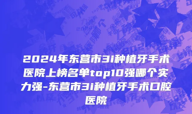 2024年东营市3i种植牙手术医院上榜名单top10强哪个实力强-东营市3i种植牙手术口腔医院