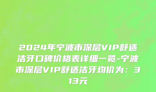 2024年宁波市深层VIP舒适洁牙口碑价格表详细一览-宁波市深层VIP舒适洁牙均价为：313元