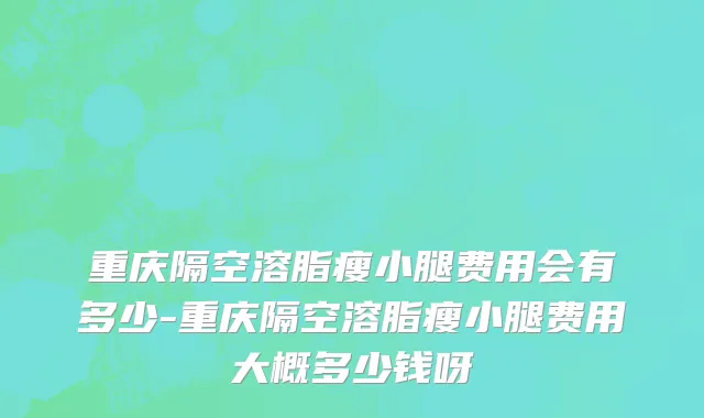 重庆隔空溶脂瘦小腿费用会有多少-重庆隔空溶脂瘦小腿费用大概多少钱呀