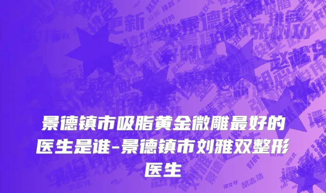 景德镇市吸脂黄金微雕最好的医生是谁-景德镇市刘雅双整形医生