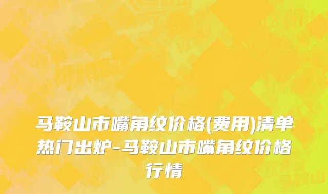 马鞍山市嘴角纹价格(费用)清单热门出炉-马鞍山市嘴角纹价格行情