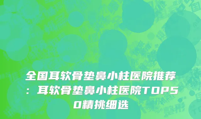 全国耳软骨垫鼻小柱医院推荐：耳软骨垫鼻小柱医院TOP50精挑细选