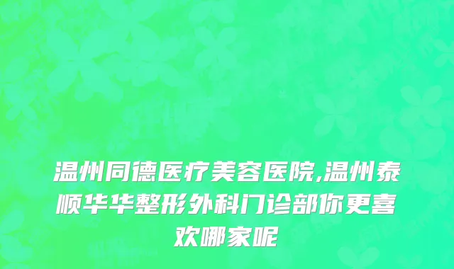 温州同德医疗美容医院,温州泰顺华华整形外科门诊部你更喜欢哪家呢