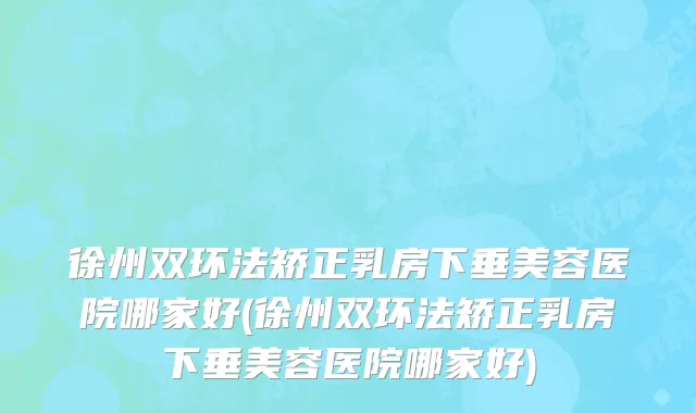 徐州双环法矫正乳房下垂美容医院哪家好(徐州双环法矫正乳房下垂美容医院哪家好)