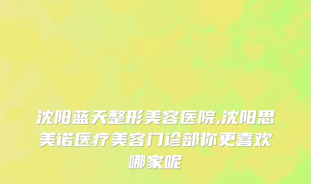 沈阳蓝天整形美容医院,沈阳思美诺医疗美容门诊部你更喜欢哪家呢