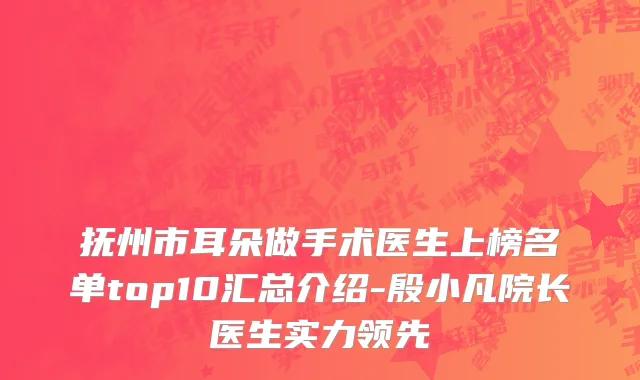 抚州市耳朵做手术医生上榜名单top10汇总介绍-殷小凡院长医生实力领先