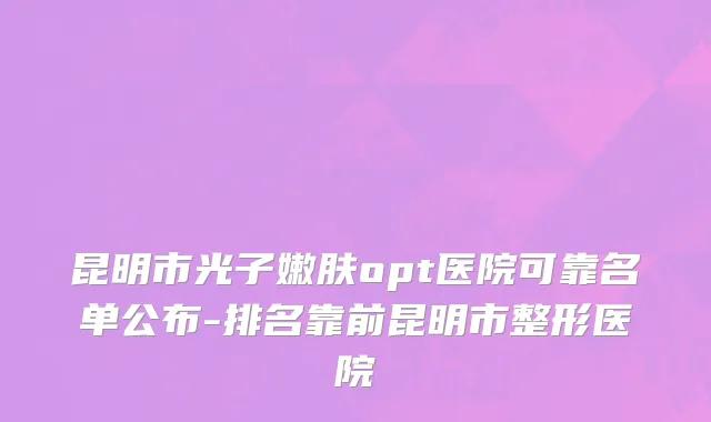 昆明市光子嫩肤opt医院可靠名单公布-排名靠前昆明市整形医院
