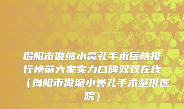 揭阳市做缩小鼻孔手术医院排行榜前六家实力口碑双双在线（揭阳市做缩小鼻孔手术整形医院）
