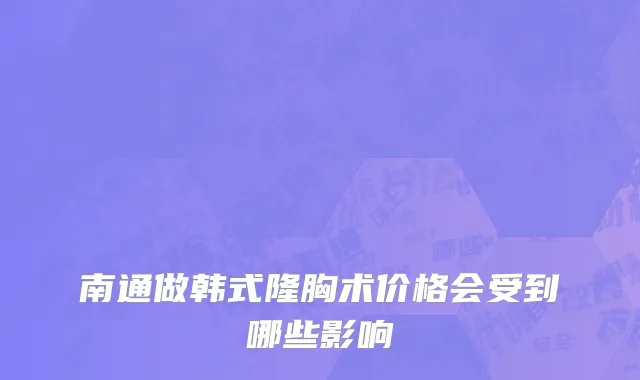 南通做韩式隆胸术价格会受到哪些影响
