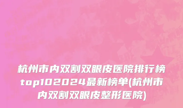 杭州市内双割双眼皮医院排行榜top102024最新榜单(杭州市内双割双眼皮整形医院)