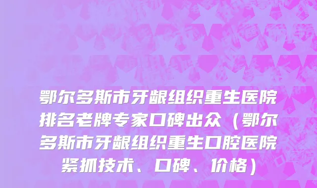 鄂尔多斯市牙龈组织重生医院排名老牌专家口碑出众（鄂尔多斯市牙龈组织重生口腔医院紧抓技术、口碑、价格）