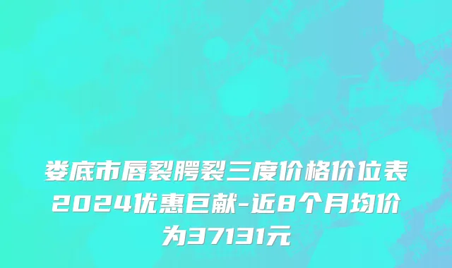 娄底市唇裂腭裂三度价格价位表2024优惠巨献-近8个月均价为37131元