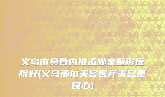 义乌市鼻骨内推术哪家整形医院好(义乌德尔美客医疗美容是良心)