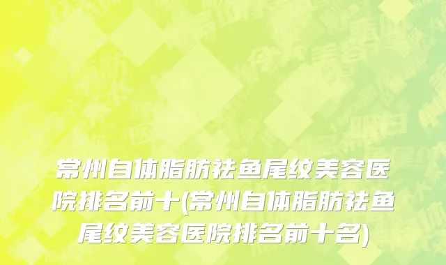 常州自体脂肪祛鱼尾纹美容医院排名前十(常州自体脂肪祛鱼尾纹美容医院排名前十名)