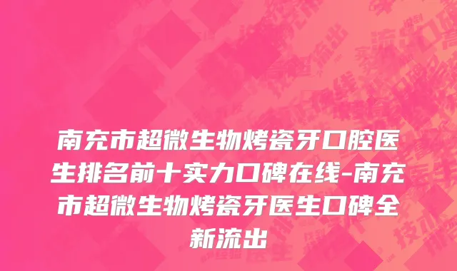 南充市超微生物烤瓷牙口腔医生排名前十实力口碑在线-南充市超微生物烤瓷牙医生口碑全新流出
