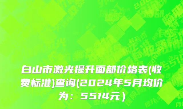 白山市激光提升面部价格表(收费标准)查询(2024年5月均价为：5514元）