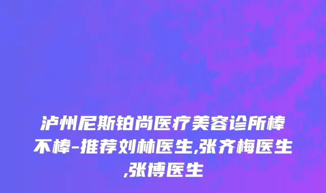 泸州尼斯铂尚医疗美容诊所棒不棒-推荐刘林医生,张齐梅医生,张博医生