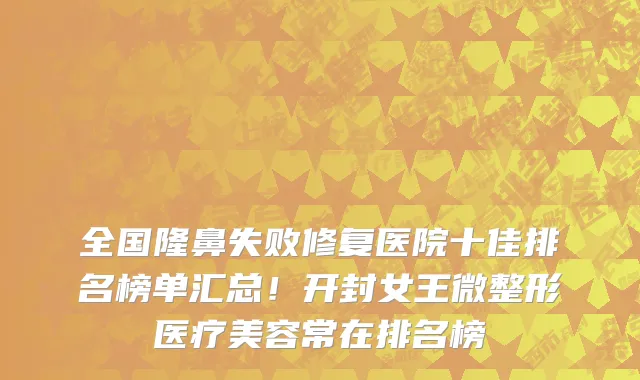 全国隆鼻失败修复医院十佳排名榜单汇总!开封女王微整形医疗美容常在排名榜