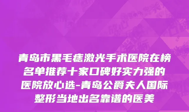 青岛市黑毛痣激光手术医院在榜名单推荐十家口碑好实力强的医院放心选-青岛公爵夫人国际整形当地出名靠谱的医美
