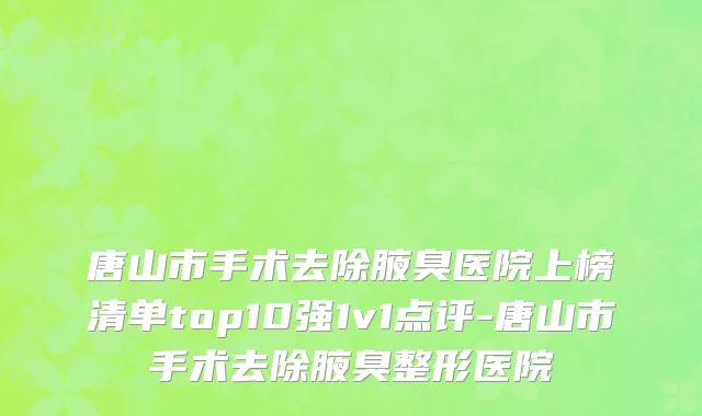 唐山市手术去除腋臭医院上榜清单top10强1v1点评-唐山市手术去除腋臭整形医院