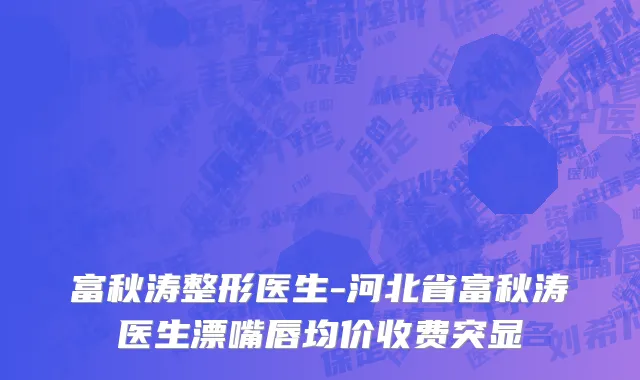富秋涛整形医生-河北省富秋涛医生漂嘴唇均价收费突显