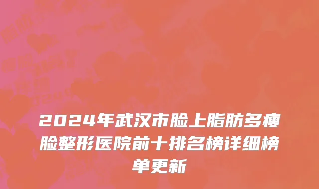 2024年武汉市脸上脂肪多瘦脸整形医院前十排名榜详细榜单更新