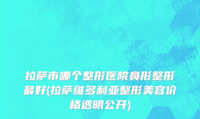 拉萨市哪个整形医院鼻形整形最好(拉萨维多利亚整形美容价格透明公开)