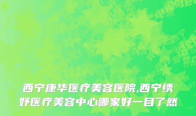西宁康华医疗美容医院,西宁绣妤医疗美容中心哪家好一目了然
