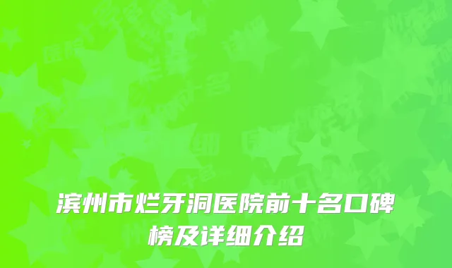 滨州市烂牙洞医院前十名口碑榜及详细介绍