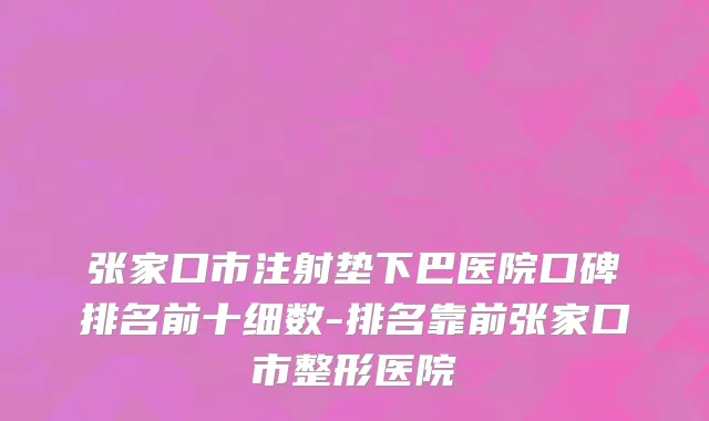 张家口市注射垫下巴医院口碑排名前十细数-排名靠前张家口市整形医院