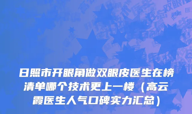 日照市开眼角做双眼皮医生在榜清单哪个技术更上一楼（高云霞医生人气口碑实力汇总）