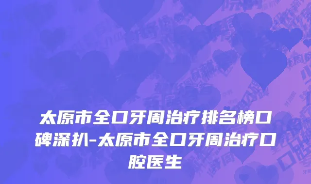太原市全口牙周治疗排名榜口碑深扒-太原市全口牙周治疗口腔医生