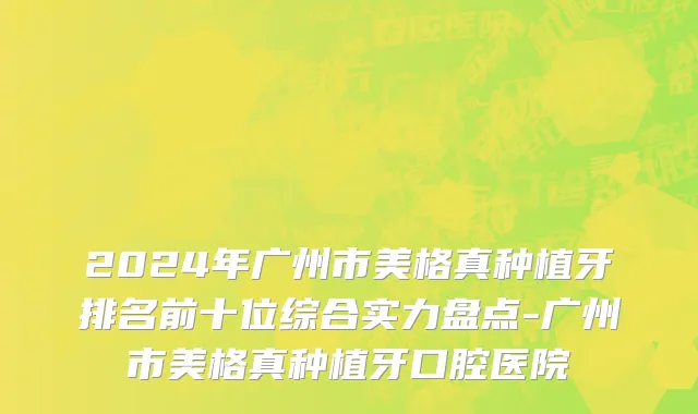 2024年广州市美格真种植牙排名前十位综合实力盘点-广州市美格真种植牙口腔医院