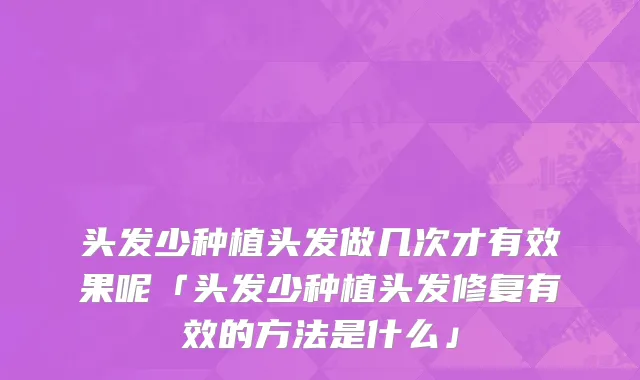 头发少种植头发做几次才有效果呢「头发少种植头发修复有效的方法是什么」