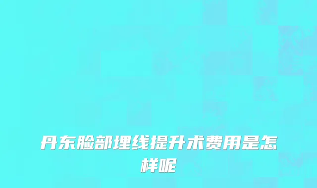 丹东脸部埋线提升术费用是怎样呢