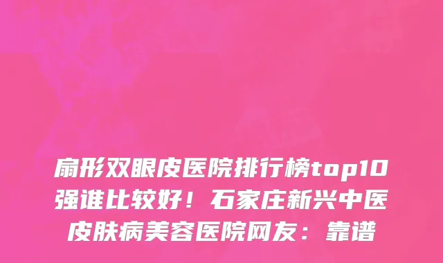 扇形双眼皮医院排行榜top10强谁比较好!石家庄新兴中医皮肤病美容医院网友:靠谱
