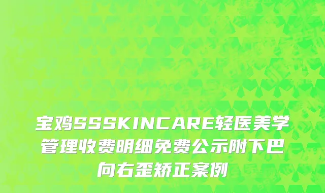 宝鸡SSSKINCARE轻医美学管理收费明细免费公示附下巴向右歪矫正案例