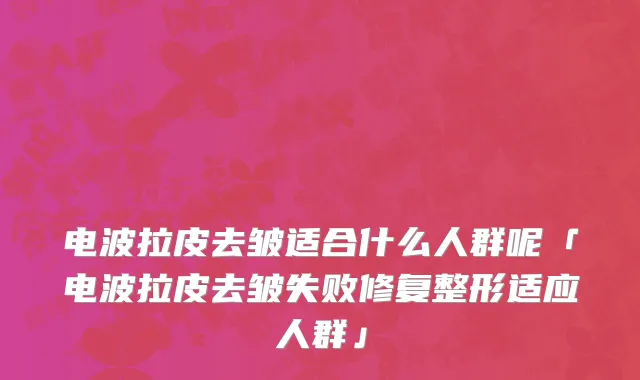 电波拉皮去皱适合什么人群呢「电波拉皮去皱失败修复整形适应人群」