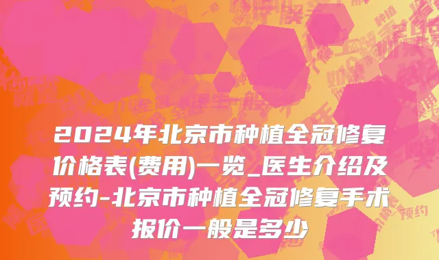 2024年北京市种植全冠修复价格表(费用)一览_医生介绍及预约-北京市种植全冠修复手术报价一般是多少