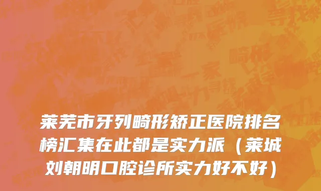 莱芜市牙列畸形矫正医院排名榜汇集在此都是实力派（莱城刘朝明口腔诊所实力好不好）