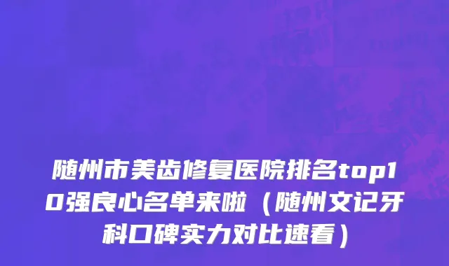 随州市美齿修复医院排名top10强良心名单来啦（随州文记牙科口碑实力对比速看）